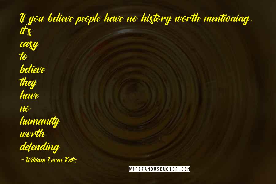 William Loren Katz Quotes: If you believe people have no history worth mentioning, it's easy to believe they have no humanity worth defending