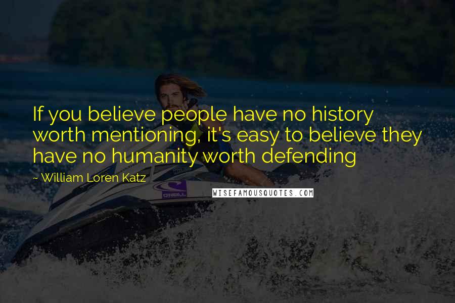 William Loren Katz Quotes: If you believe people have no history worth mentioning, it's easy to believe they have no humanity worth defending