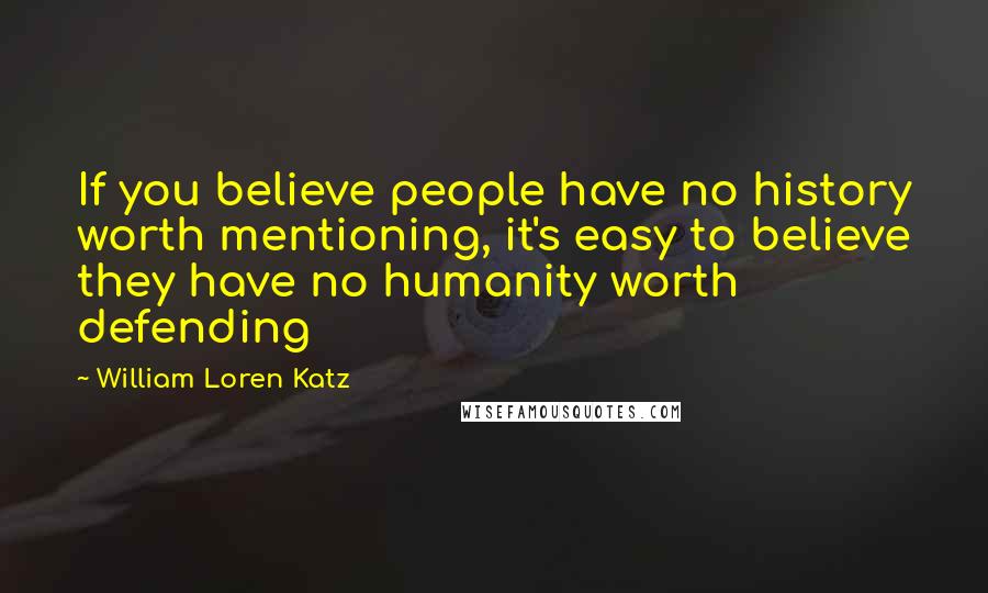 William Loren Katz Quotes: If you believe people have no history worth mentioning, it's easy to believe they have no humanity worth defending