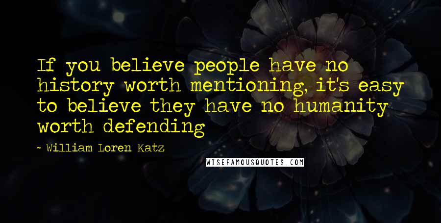 William Loren Katz Quotes: If you believe people have no history worth mentioning, it's easy to believe they have no humanity worth defending