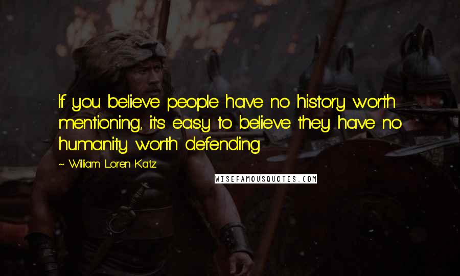 William Loren Katz Quotes: If you believe people have no history worth mentioning, it's easy to believe they have no humanity worth defending