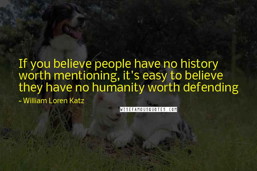 William Loren Katz Quotes: If you believe people have no history worth mentioning, it's easy to believe they have no humanity worth defending