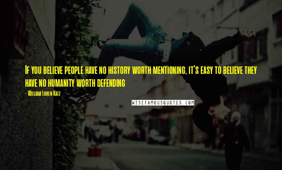 William Loren Katz Quotes: If you believe people have no history worth mentioning, it's easy to believe they have no humanity worth defending