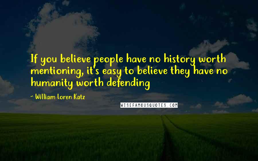 William Loren Katz Quotes: If you believe people have no history worth mentioning, it's easy to believe they have no humanity worth defending