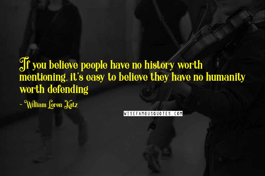 William Loren Katz Quotes: If you believe people have no history worth mentioning, it's easy to believe they have no humanity worth defending