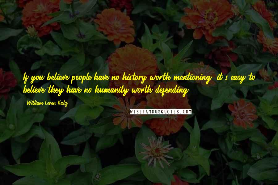 William Loren Katz Quotes: If you believe people have no history worth mentioning, it's easy to believe they have no humanity worth defending