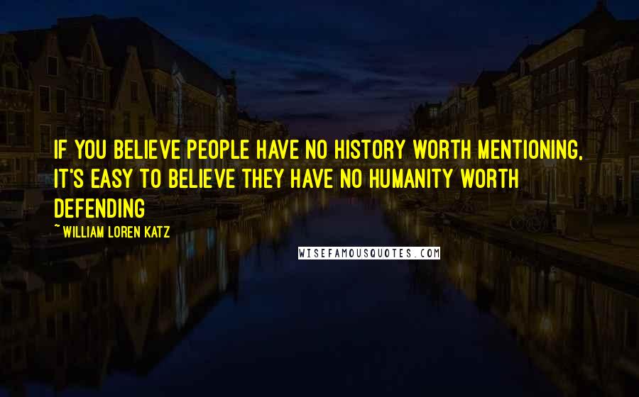 William Loren Katz Quotes: If you believe people have no history worth mentioning, it's easy to believe they have no humanity worth defending