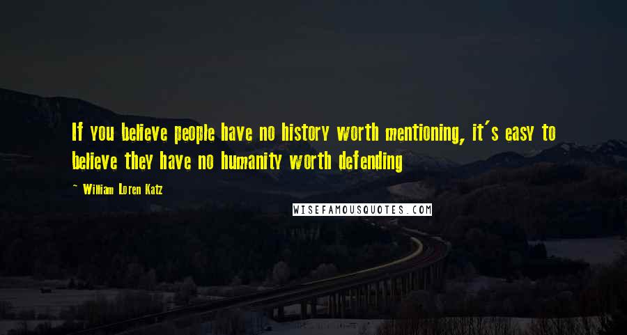 William Loren Katz Quotes: If you believe people have no history worth mentioning, it's easy to believe they have no humanity worth defending