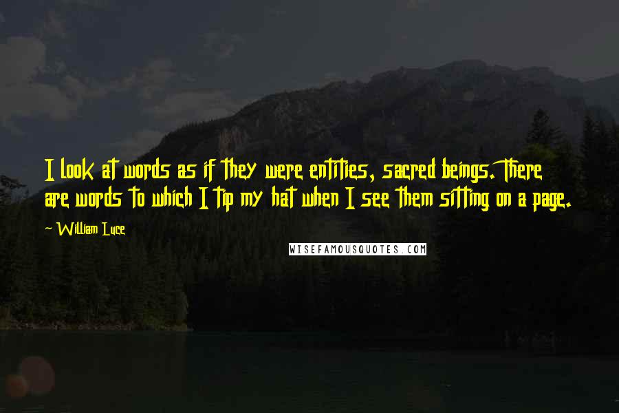 William Luce Quotes: I look at words as if they were entities, sacred beings. There are words to which I tip my hat when I see them sitting on a page.