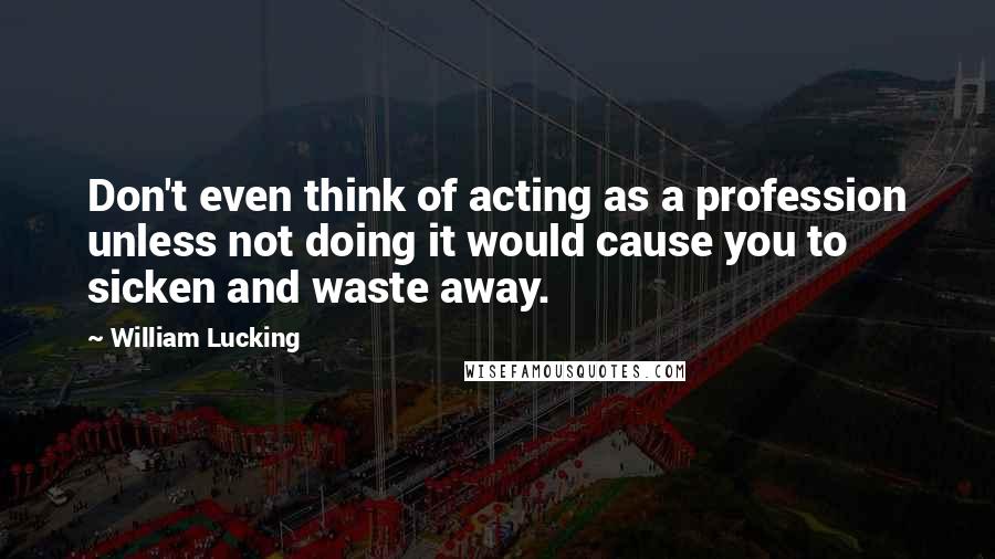 William Lucking Quotes: Don't even think of acting as a profession unless not doing it would cause you to sicken and waste away.