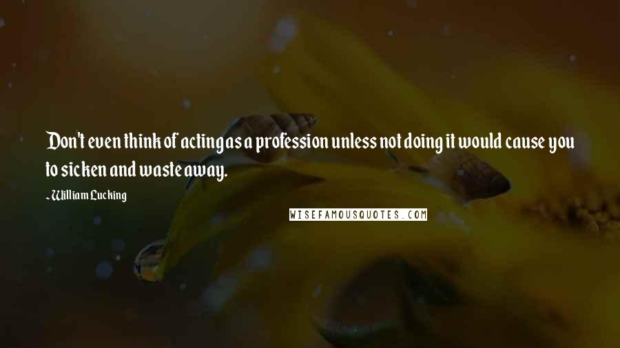 William Lucking Quotes: Don't even think of acting as a profession unless not doing it would cause you to sicken and waste away.
