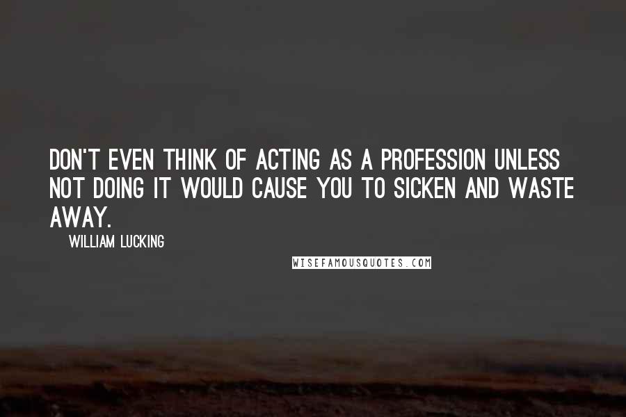 William Lucking Quotes: Don't even think of acting as a profession unless not doing it would cause you to sicken and waste away.