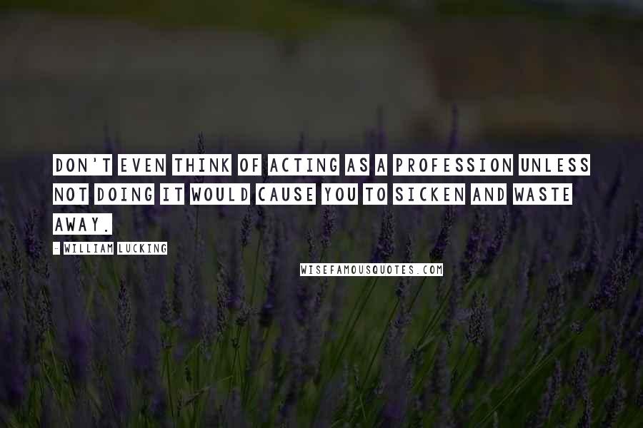 William Lucking Quotes: Don't even think of acting as a profession unless not doing it would cause you to sicken and waste away.