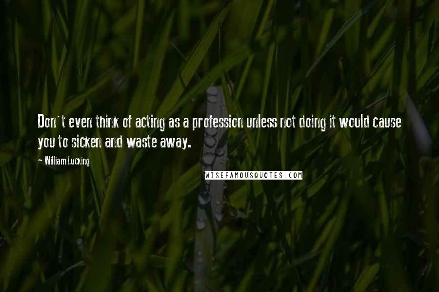 William Lucking Quotes: Don't even think of acting as a profession unless not doing it would cause you to sicken and waste away.