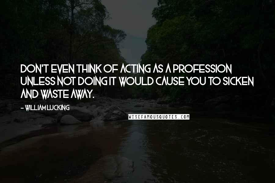 William Lucking Quotes: Don't even think of acting as a profession unless not doing it would cause you to sicken and waste away.