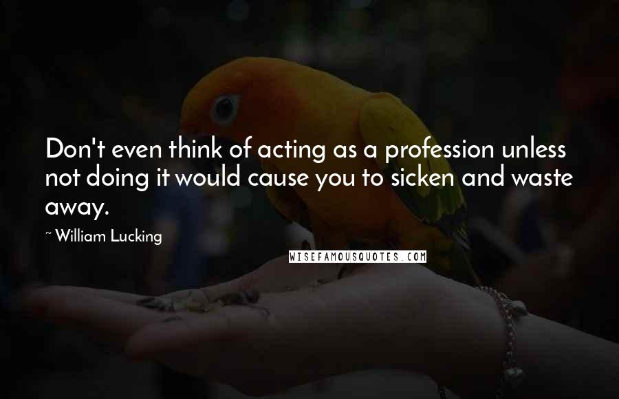 William Lucking Quotes: Don't even think of acting as a profession unless not doing it would cause you to sicken and waste away.