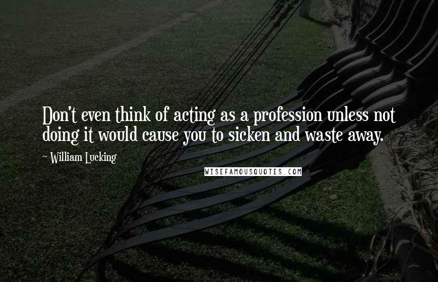 William Lucking Quotes: Don't even think of acting as a profession unless not doing it would cause you to sicken and waste away.