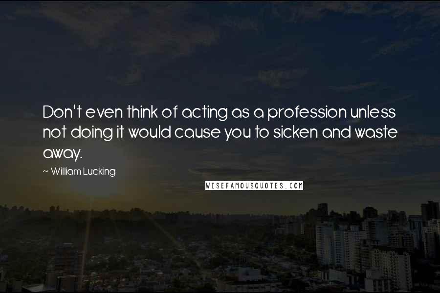 William Lucking Quotes: Don't even think of acting as a profession unless not doing it would cause you to sicken and waste away.