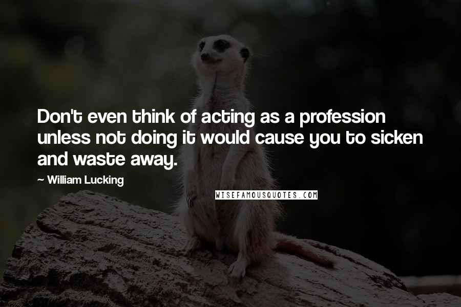 William Lucking Quotes: Don't even think of acting as a profession unless not doing it would cause you to sicken and waste away.