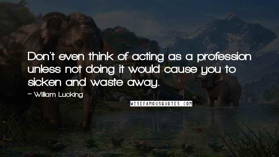William Lucking Quotes: Don't even think of acting as a profession unless not doing it would cause you to sicken and waste away.