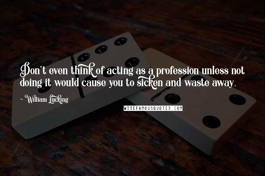 William Lucking Quotes: Don't even think of acting as a profession unless not doing it would cause you to sicken and waste away.