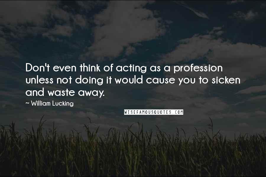 William Lucking Quotes: Don't even think of acting as a profession unless not doing it would cause you to sicken and waste away.