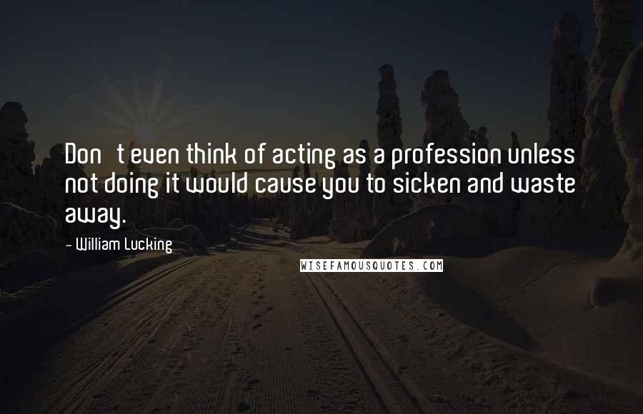 William Lucking Quotes: Don't even think of acting as a profession unless not doing it would cause you to sicken and waste away.