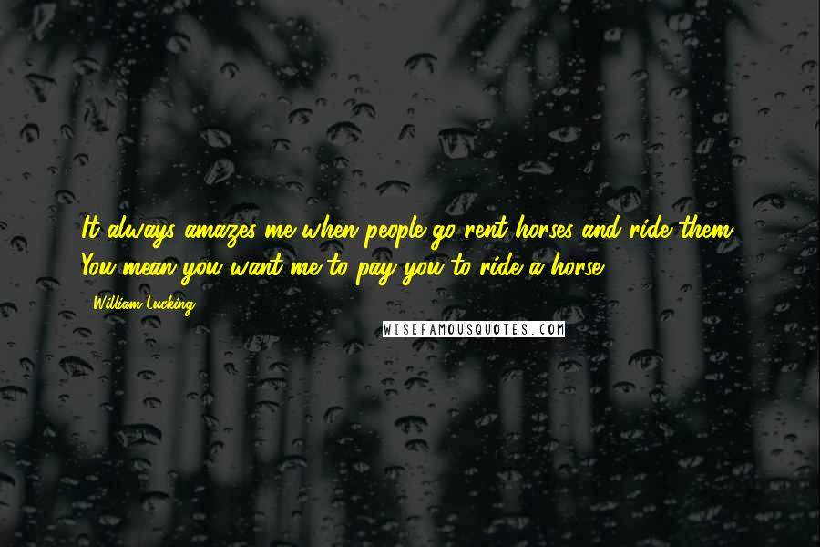 William Lucking Quotes: It always amazes me when people go rent horses and ride them. You mean you want me to pay you to ride a horse?