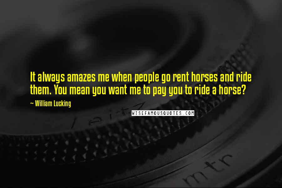 William Lucking Quotes: It always amazes me when people go rent horses and ride them. You mean you want me to pay you to ride a horse?