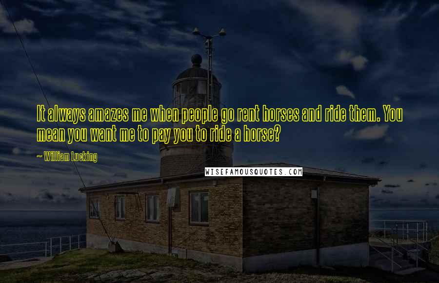 William Lucking Quotes: It always amazes me when people go rent horses and ride them. You mean you want me to pay you to ride a horse?