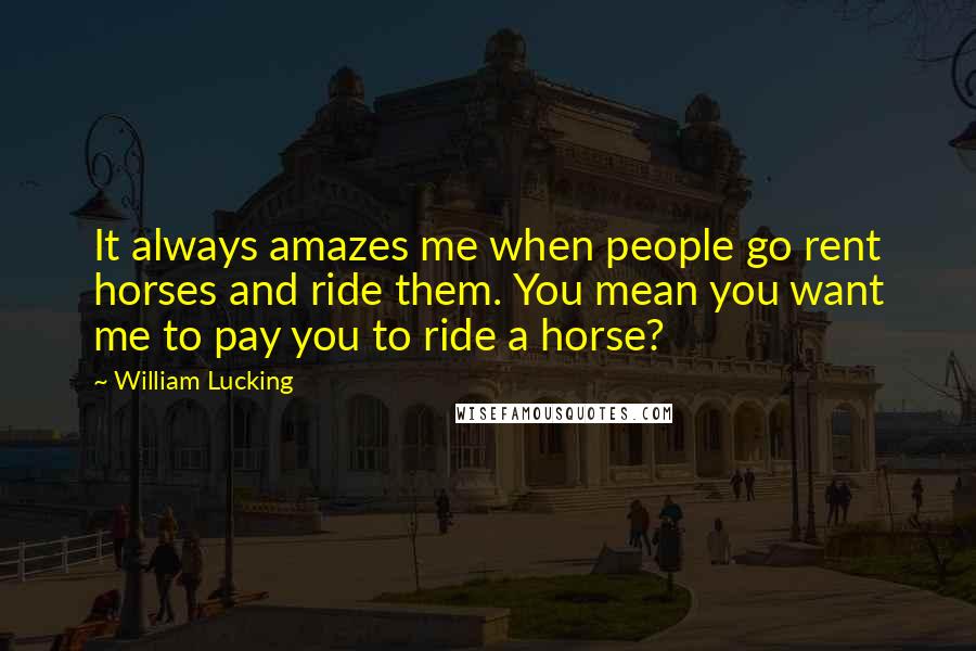 William Lucking Quotes: It always amazes me when people go rent horses and ride them. You mean you want me to pay you to ride a horse?