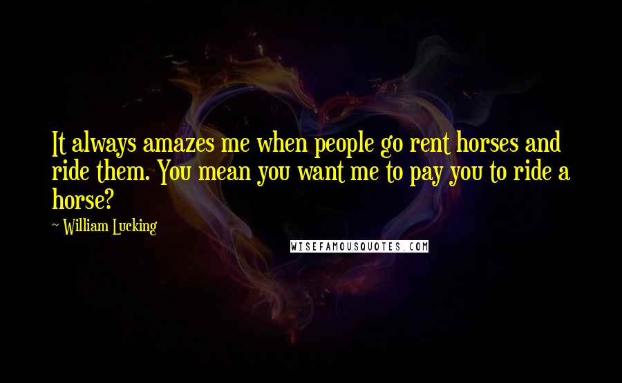 William Lucking Quotes: It always amazes me when people go rent horses and ride them. You mean you want me to pay you to ride a horse?