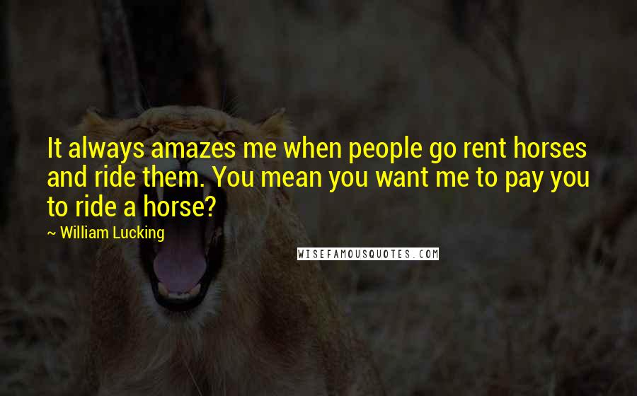 William Lucking Quotes: It always amazes me when people go rent horses and ride them. You mean you want me to pay you to ride a horse?