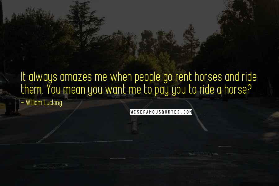 William Lucking Quotes: It always amazes me when people go rent horses and ride them. You mean you want me to pay you to ride a horse?