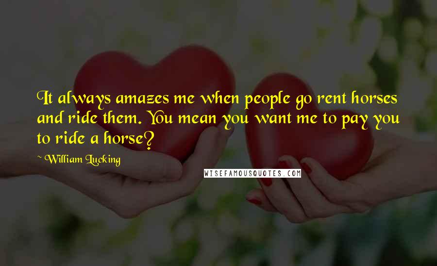 William Lucking Quotes: It always amazes me when people go rent horses and ride them. You mean you want me to pay you to ride a horse?