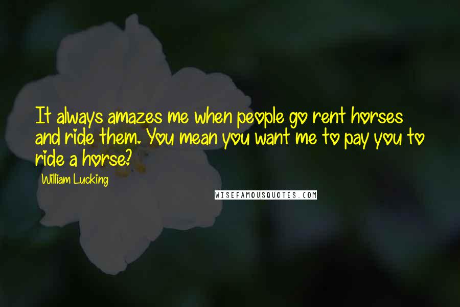 William Lucking Quotes: It always amazes me when people go rent horses and ride them. You mean you want me to pay you to ride a horse?