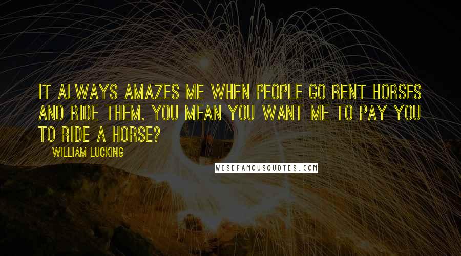 William Lucking Quotes: It always amazes me when people go rent horses and ride them. You mean you want me to pay you to ride a horse?