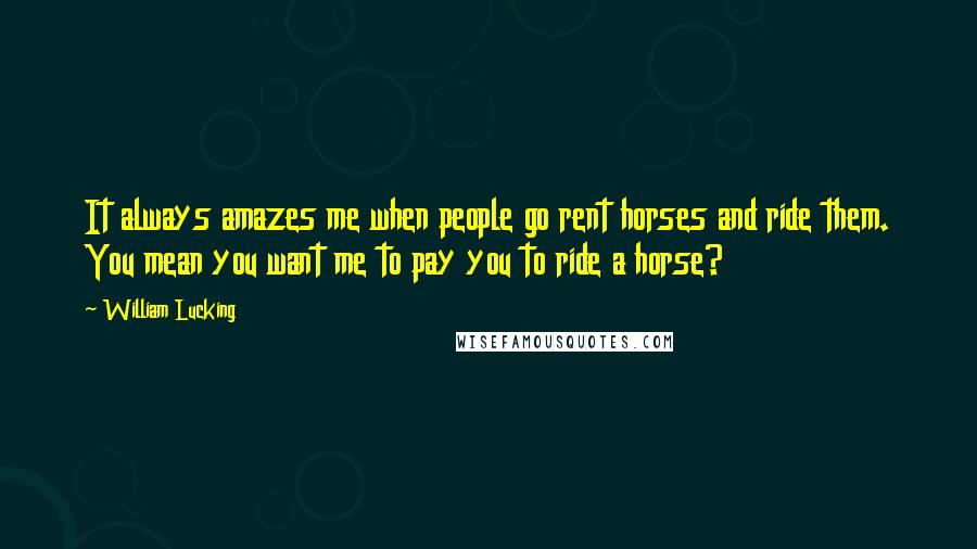 William Lucking Quotes: It always amazes me when people go rent horses and ride them. You mean you want me to pay you to ride a horse?