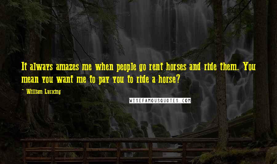 William Lucking Quotes: It always amazes me when people go rent horses and ride them. You mean you want me to pay you to ride a horse?