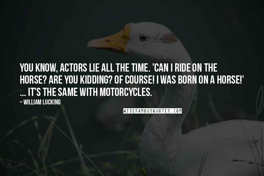 William Lucking Quotes: You know, actors lie all the time. 'Can I ride on the horse? Are you kidding? Of course! I was born on a horse!' ... It's the same with motorcycles.