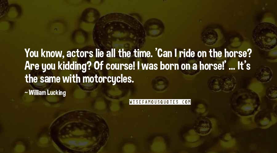 William Lucking Quotes: You know, actors lie all the time. 'Can I ride on the horse? Are you kidding? Of course! I was born on a horse!' ... It's the same with motorcycles.