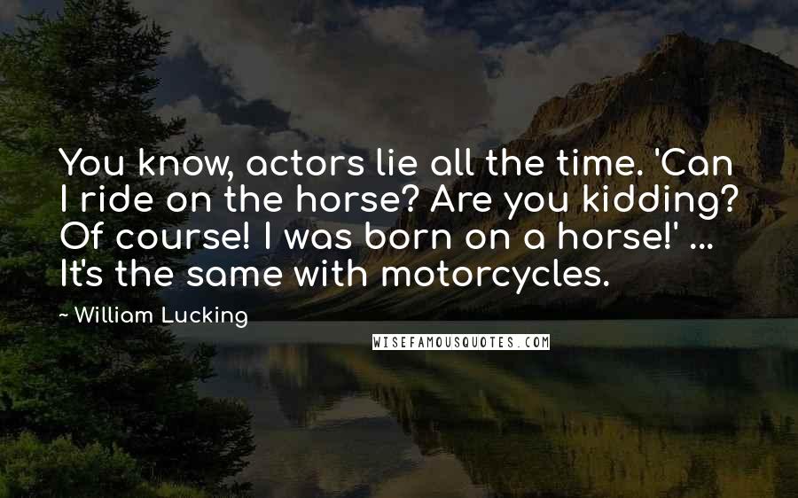 William Lucking Quotes: You know, actors lie all the time. 'Can I ride on the horse? Are you kidding? Of course! I was born on a horse!' ... It's the same with motorcycles.