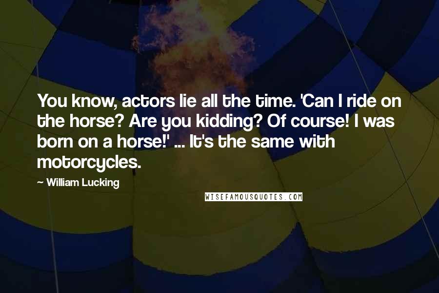 William Lucking Quotes: You know, actors lie all the time. 'Can I ride on the horse? Are you kidding? Of course! I was born on a horse!' ... It's the same with motorcycles.