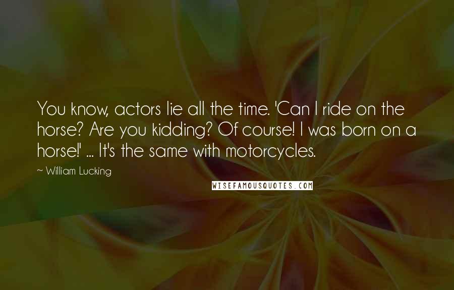 William Lucking Quotes: You know, actors lie all the time. 'Can I ride on the horse? Are you kidding? Of course! I was born on a horse!' ... It's the same with motorcycles.