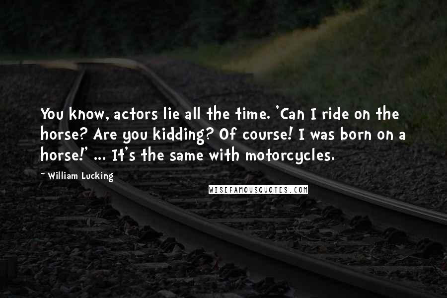 William Lucking Quotes: You know, actors lie all the time. 'Can I ride on the horse? Are you kidding? Of course! I was born on a horse!' ... It's the same with motorcycles.