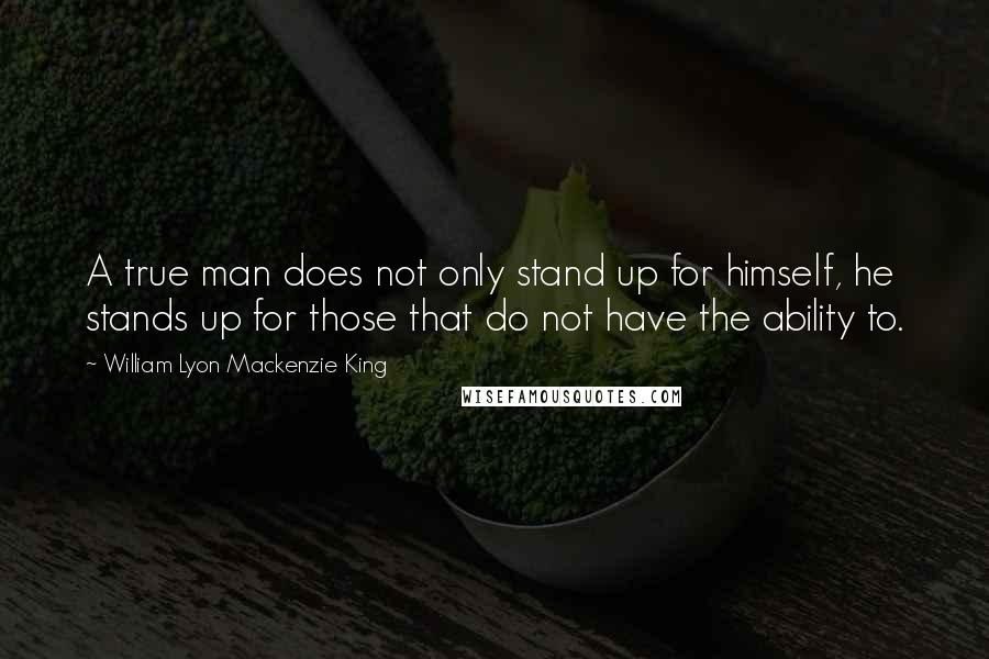 William Lyon Mackenzie King Quotes: A true man does not only stand up for himself, he stands up for those that do not have the ability to.