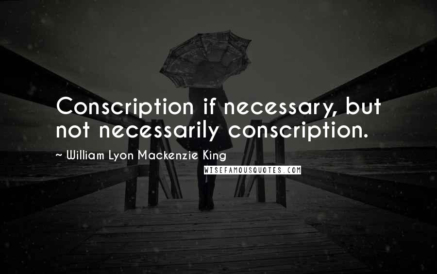 William Lyon Mackenzie King Quotes: Conscription if necessary, but not necessarily conscription.