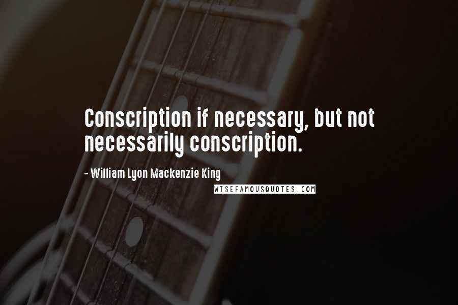 William Lyon Mackenzie King Quotes: Conscription if necessary, but not necessarily conscription.
