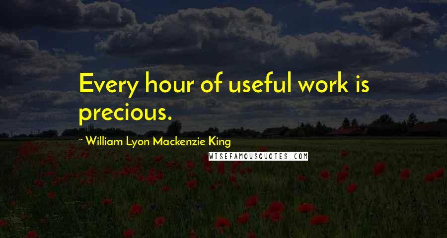 William Lyon Mackenzie King Quotes: Every hour of useful work is precious.