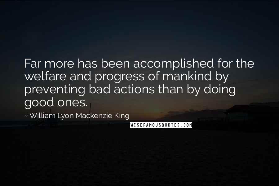 William Lyon Mackenzie King Quotes: Far more has been accomplished for the welfare and progress of mankind by preventing bad actions than by doing good ones.